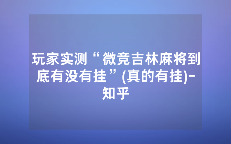 玩家实测“微竞吉林麻将到底有没有挂”(真的有挂)-知乎