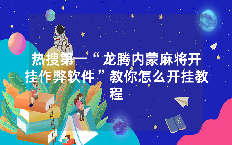 热搜第一“龙腾内蒙麻将开挂作弊软件”教你怎么开挂教程