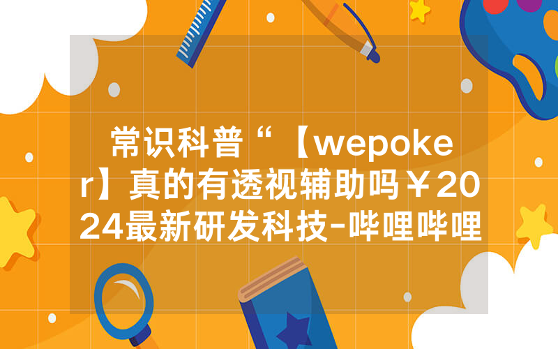 常识科普“【wepoker】真的有透视辅助吗￥2024最新研发科技-哔哩哔哩