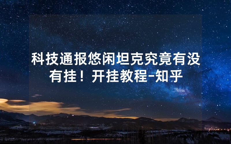 科技通报悠闲坦克究竟有没有挂！开挂教程-知乎