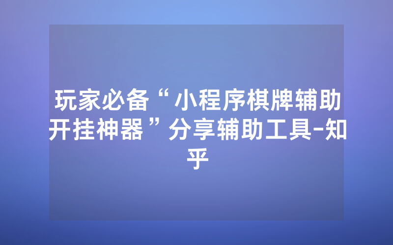 玩家必备“小程序棋牌辅助开挂神器”分享辅助工具-知乎