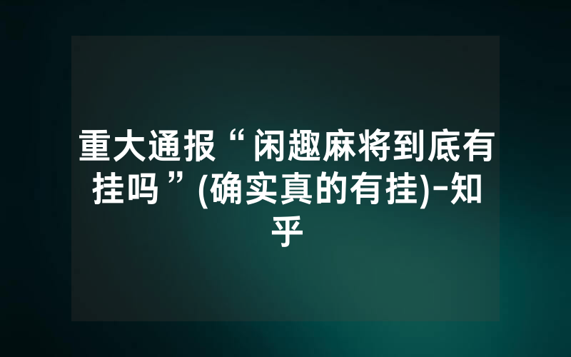 重大通报“闲趣麻将到底有挂吗”(确实真的有挂)-知乎