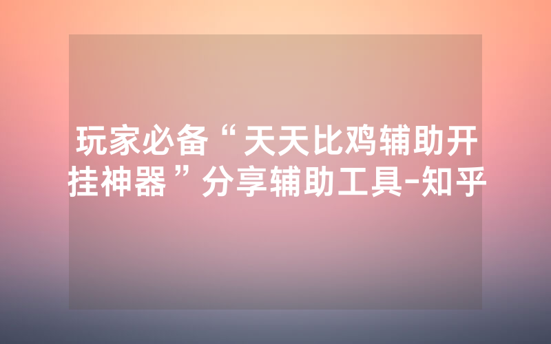 玩家必备“天天比鸡辅助开挂神器”分享辅助工具-知乎