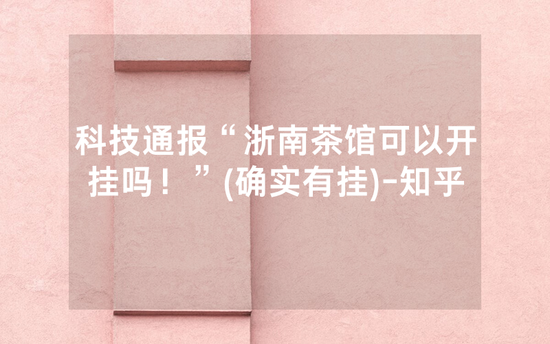 科技通报“浙南茶馆可以开挂吗！”(确实有挂)-知乎