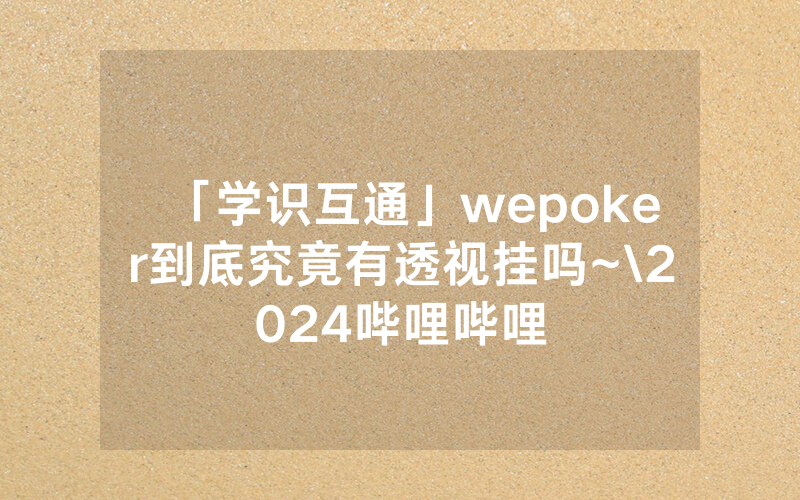 「学识互通」wepoker到底究竟有透视挂吗~\2024哔哩哔哩