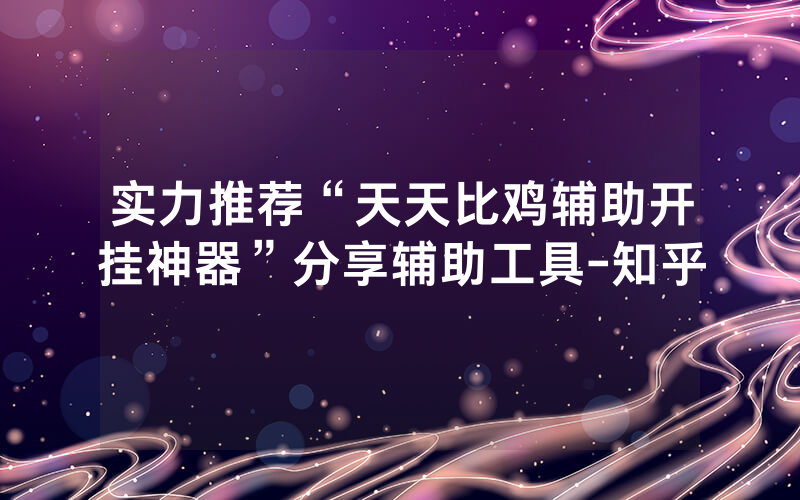 实力推荐“天天比鸡辅助开挂神器”分享辅助工具-知乎