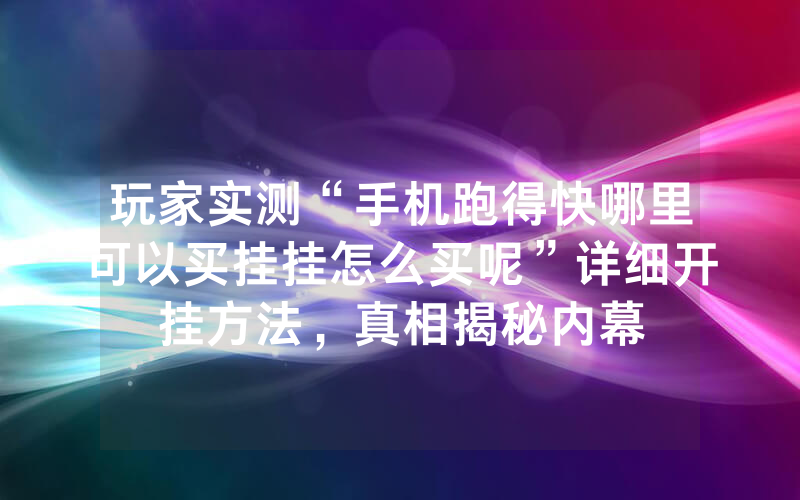 玩家实测“手机跑得快哪里可以买挂挂怎么买呢”详细开挂方法，真相揭秘内幕