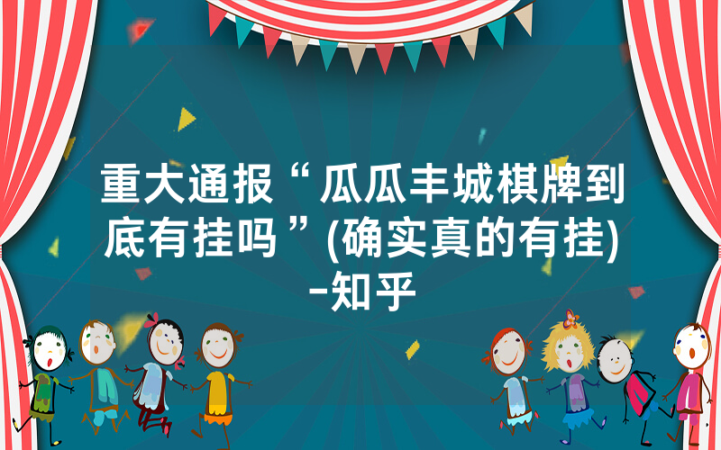 重大通报“瓜瓜丰城棋牌到底有挂吗”(确实真的有挂)-知乎