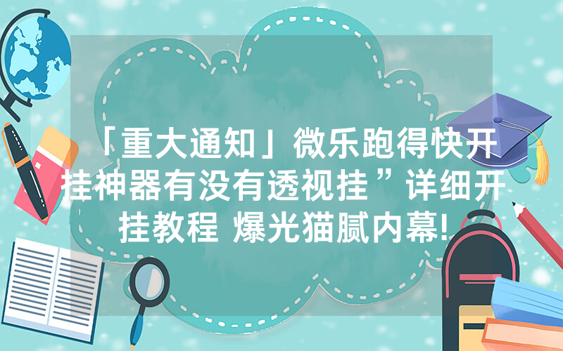 「重大通知」微乐跑得快开挂神器有没有透视挂”详细开挂教程 爆光猫腻内幕!