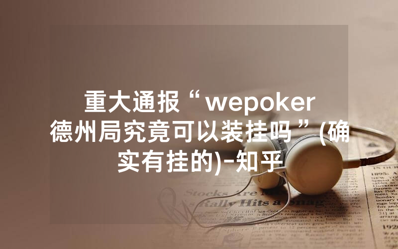 重大通报“wepoker德州局究竟可以装挂吗”(确实有挂的)-知乎