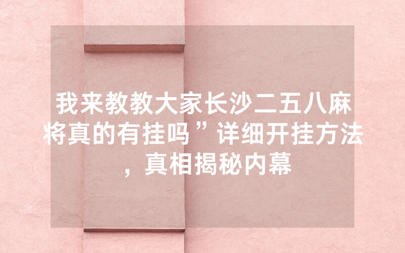我来教教大家长沙二五八麻将真的有挂吗”详细开挂方法，真相揭秘内幕