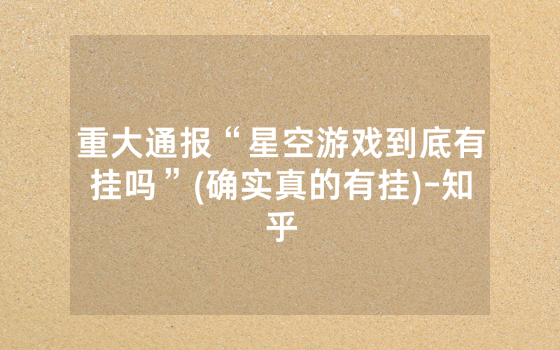 重大通报“星空游戏到底有挂吗”(确实真的有挂)-知乎