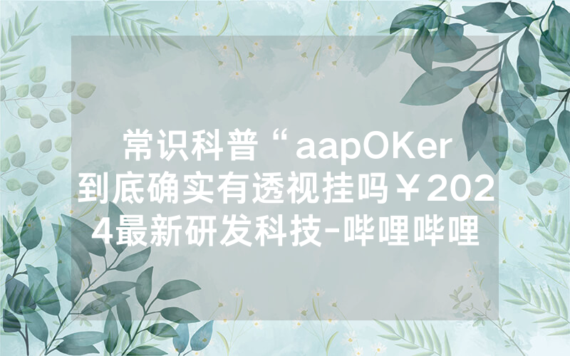 常识科普“aapOKer到底确实有透视挂吗￥2024最新研发科技-哔哩哔哩