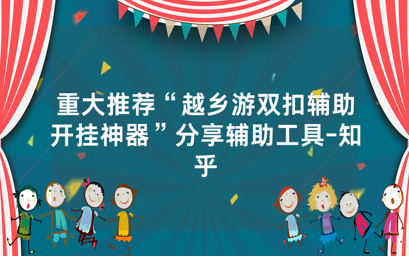 重大推荐“越乡游双扣辅助开挂神器”分享辅助工具-知乎
