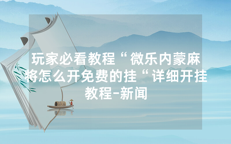玩家必看教程“微乐内蒙麻将怎么开免费的挂“详细开挂教程-新闻