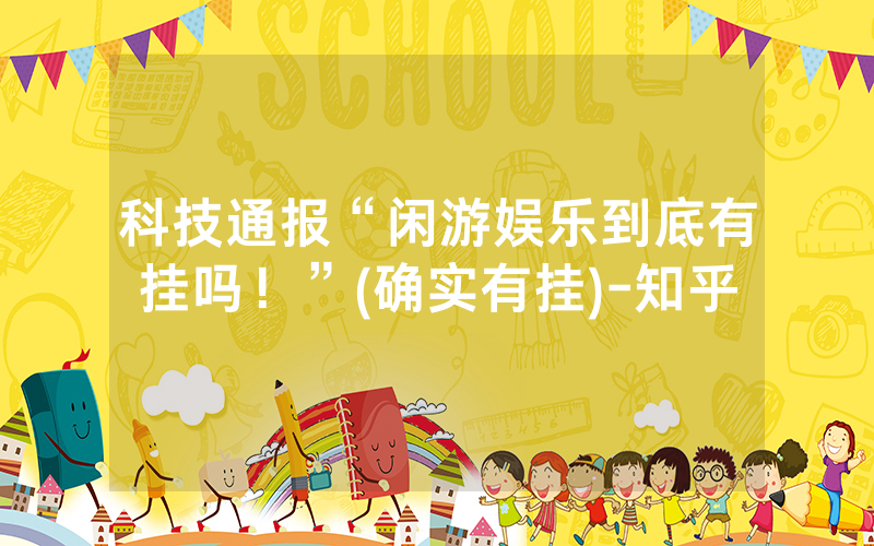 科技通报“闲游娱乐到底有挂吗！”(确实有挂)-知乎