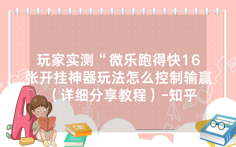 玩家实测“微乐跑得快16张开挂神器玩法怎么控制输赢（详细分享教程）-知乎