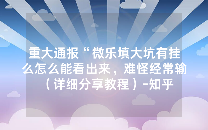 重大通报“微乐填大坑有挂么怎么能看出来，难怪经常输（详细分享教程）-知乎