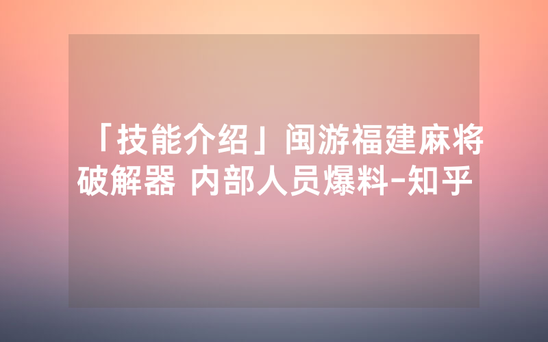 「技能介绍」闽游福建麻将破解器 内部人员爆料-知乎