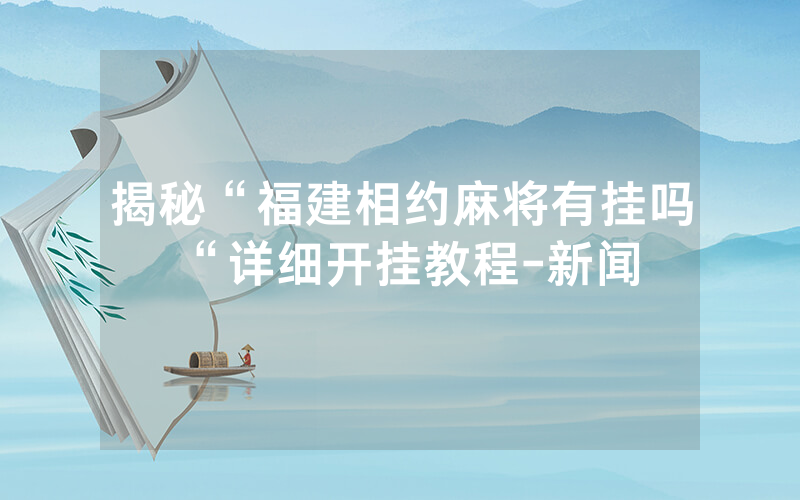 揭秘“福建相约麻将有挂吗“详细开挂教程-新闻
