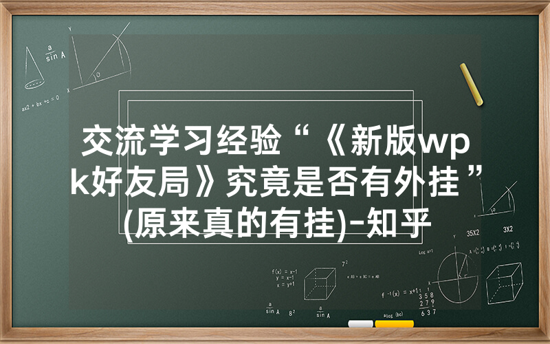 交流学习经验“《新版wpk好友局》究竟是否有外挂”(原来真的有挂)-知乎
