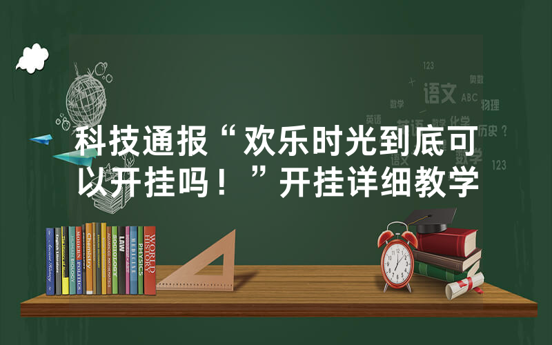 科技通报“欢乐时光到底可以开挂吗！”开挂详细教学