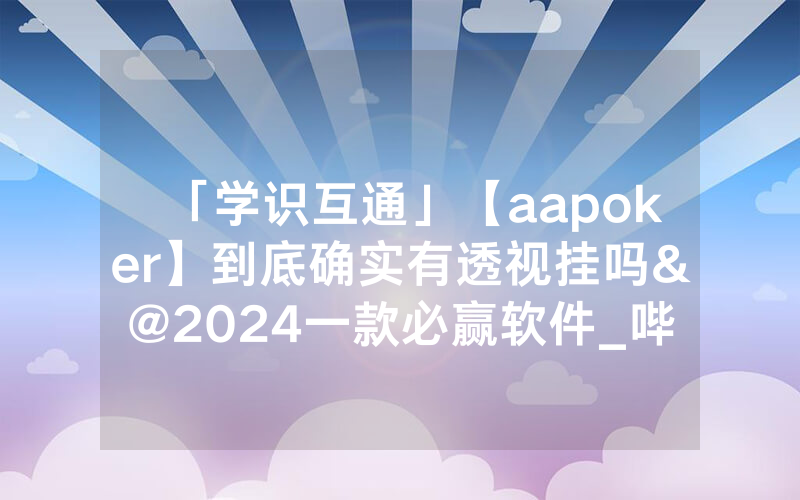 「学识互通」【aapoker】到底确实有透视挂吗&@2024一款必赢软件_哔哩哔哩
