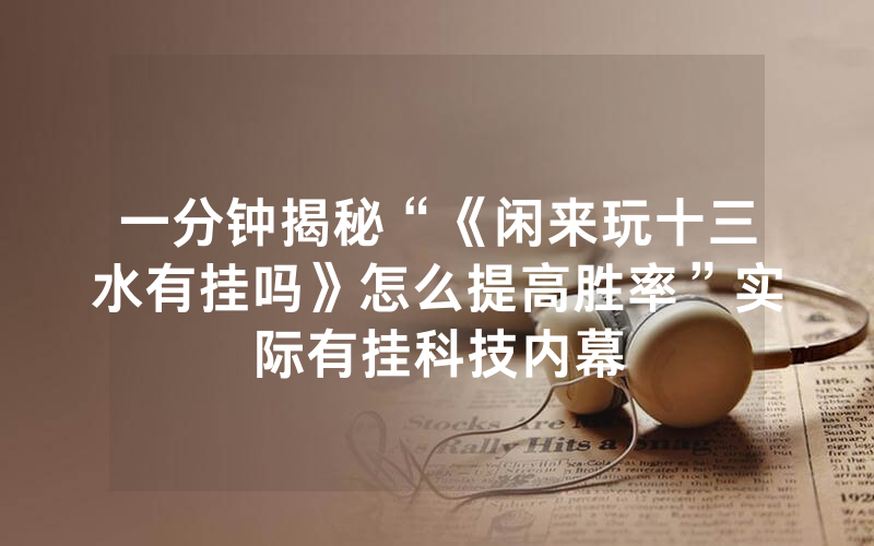 一分钟揭秘“《闲来玩十三水有挂吗》怎么提高胜率”实际有挂科技内幕