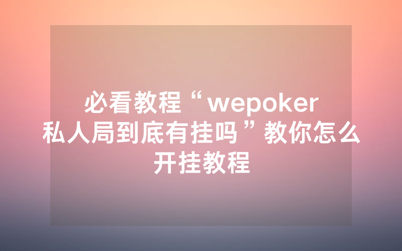 必看教程“wepoker私人局到底有挂吗”教你怎么开挂教程