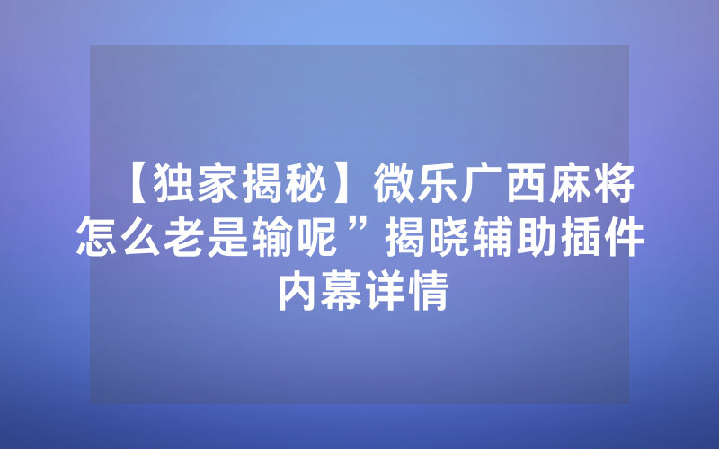 【独家揭秘】微乐广西麻将怎么老是输呢”揭晓辅助插件内幕详情