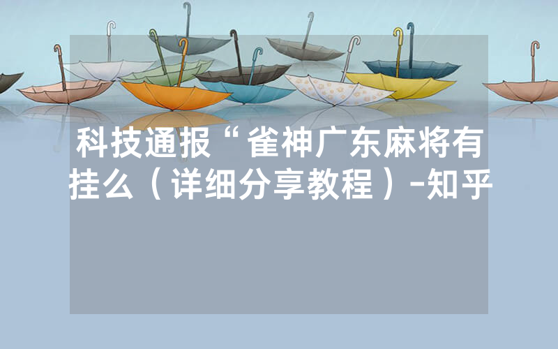 科技通报“雀神广东麻将有挂么（详细分享教程）-知乎