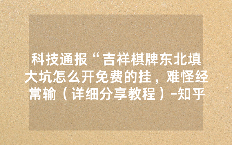 科技通报“吉祥棋牌东北填大坑怎么开免费的挂，难怪经常输（详细分享教程）-知乎