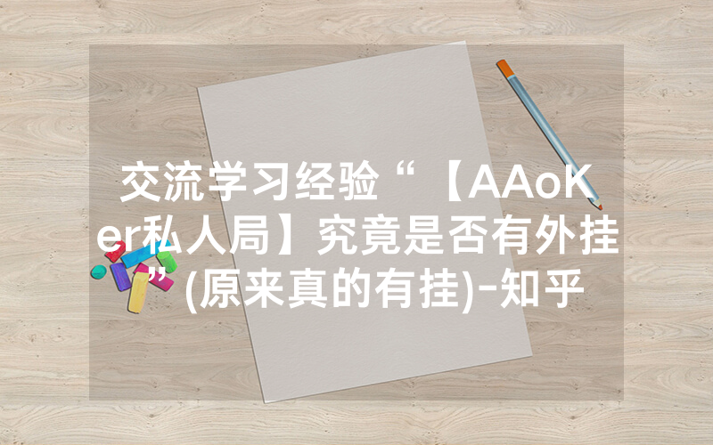 交流学习经验“【AAoKer私人局】究竟是否有外挂”(原来真的有挂)-知乎