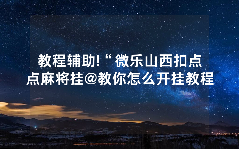 教程辅助!“微乐山西扣点点麻将挂@教你怎么开挂教程