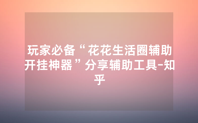 玩家必备“花花生活圈辅助开挂神器”分享辅助工具-知乎