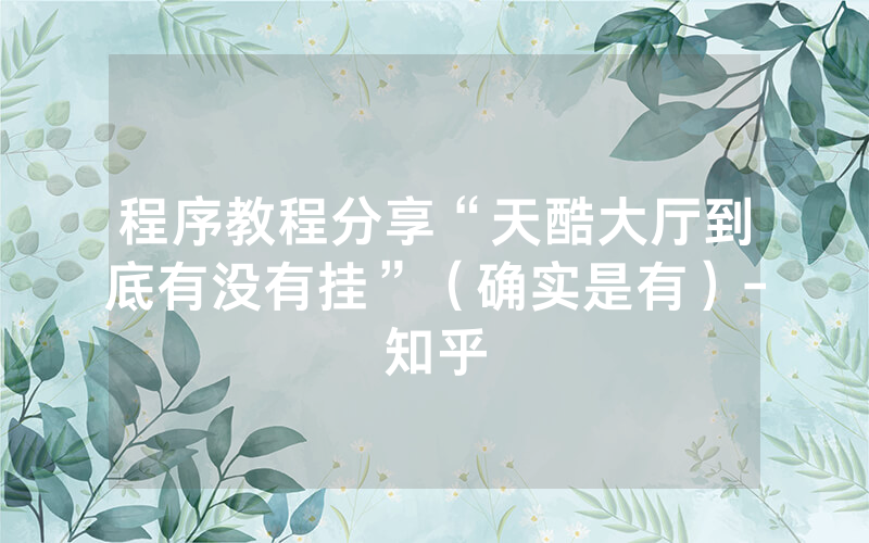 程序教程分享“天酷大厅到底有没有挂”（确实是有）-知乎