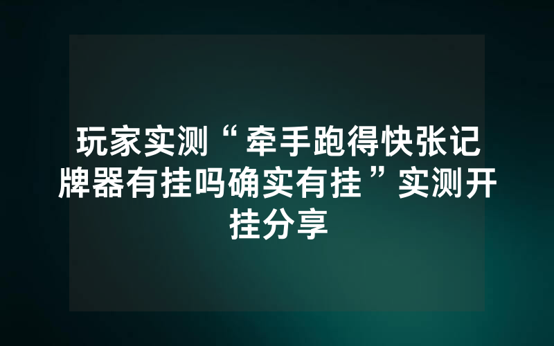 玩家实测“牵手跑得快张记牌器有挂吗确实有挂”实测开挂分享