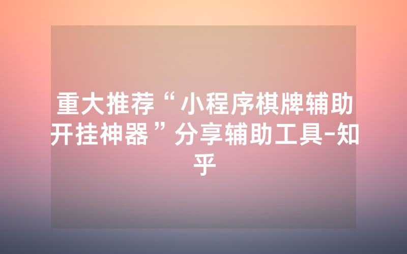 重大推荐“小程序棋牌辅助开挂神器”分享辅助工具-知乎