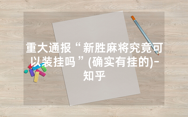 重大通报“新胜麻将究竟可以装挂吗”(确实有挂的)-知乎