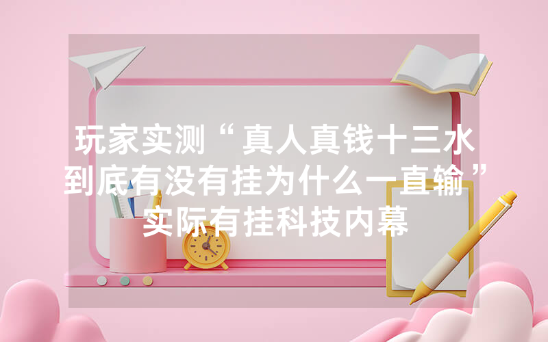 玩家实测“真人真钱十三水到底有没有挂为什么一直输”实际有挂科技内幕