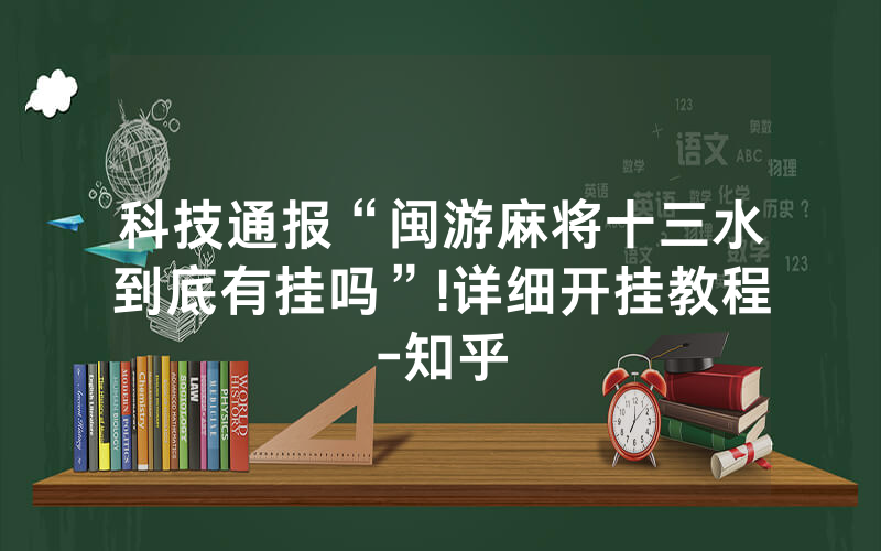 科技通报“闽游麻将十三水到底有挂吗”!详细开挂教程-知乎