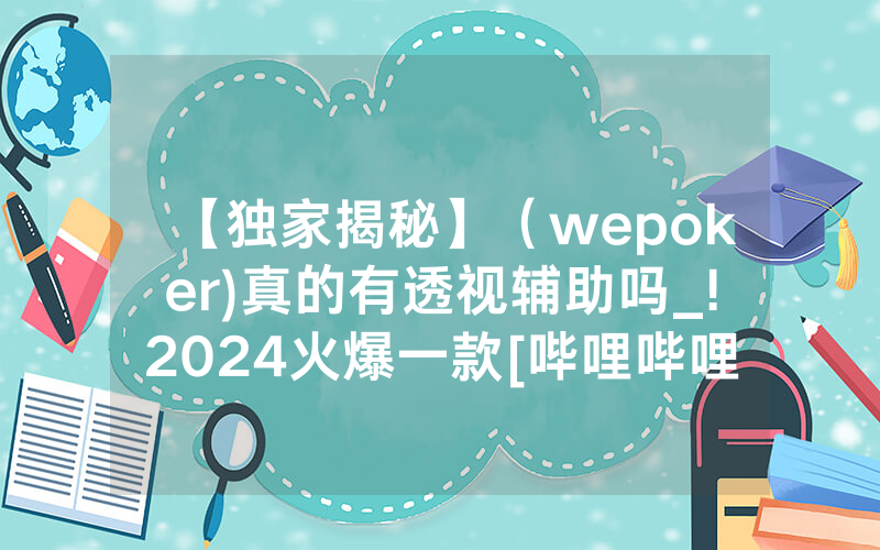【独家揭秘】（wepoker)真的有透视辅助吗_!2024火爆一款[哔哩哔哩]