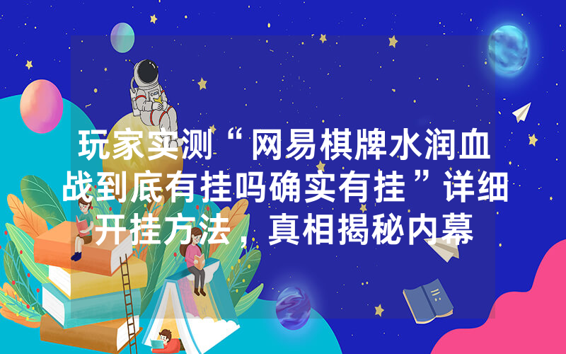 玩家实测“网易棋牌水润血战到底有挂吗确实有挂”详细开挂方法，真相揭秘内幕