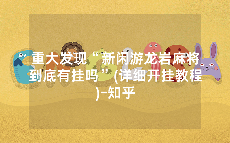 重大发现“新闲游龙岩麻将到底有挂吗”(详细开挂教程)-知乎