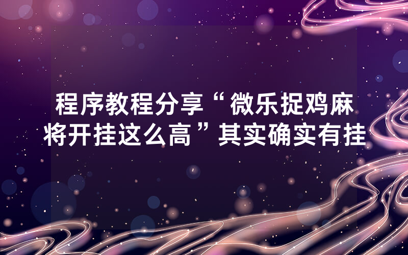 程序教程分享“微乐捉鸡麻将开挂这么高”其实确实有挂