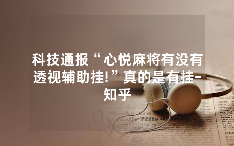 科技通报“心悦麻将有没有透视辅助挂!”真的是有挂-知乎