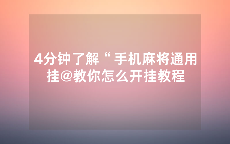 4分钟了解“手机麻将通用挂@教你怎么开挂教程