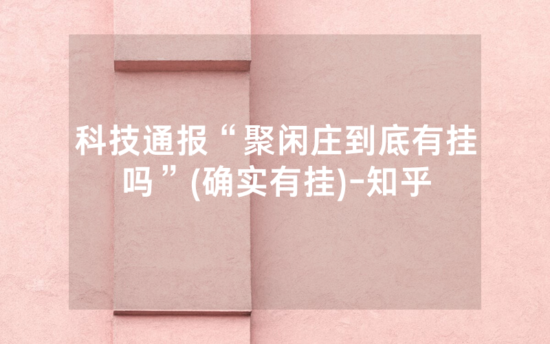 科技通报“聚闲庄到底有挂吗”(确实有挂)-知乎