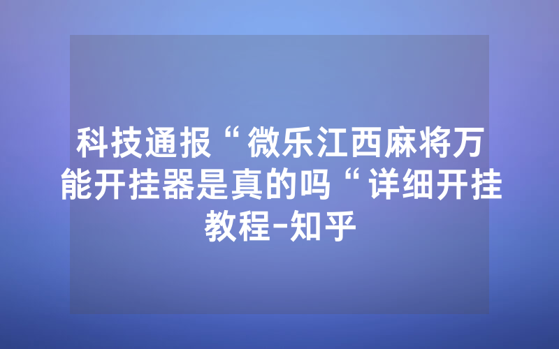 科技通报“微乐江西麻将万能开挂器是真的吗“详细开挂教程-知乎