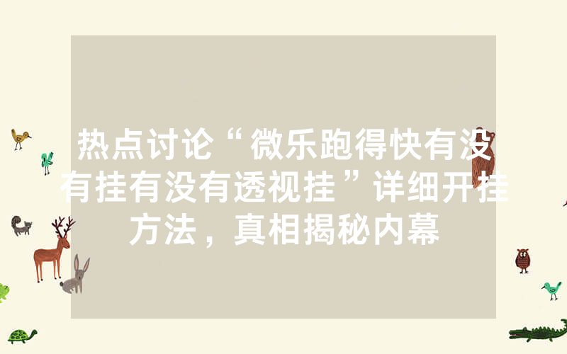 热点讨论“微乐跑得快有没有挂有没有透视挂”详细开挂方法，真相揭秘内幕